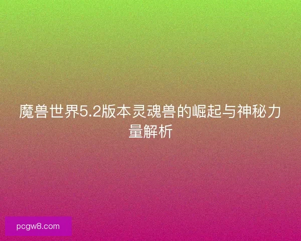 魔兽世界5.2版本灵魂兽的崛起与神秘力量解析
