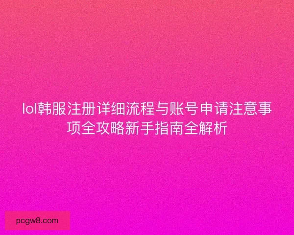 lol韩服注册详细流程与账号申请注意事项全攻略新手指南全解析