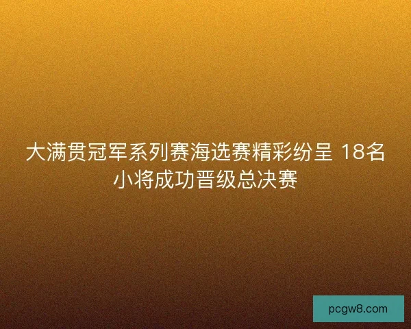 大满贯冠军系列赛海选赛精彩纷呈 18名小将成功晋级总决赛