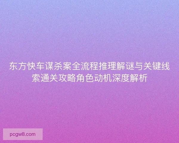 东方快车谋杀案全流程推理解谜与关键线索通关攻略角色动机深度解析