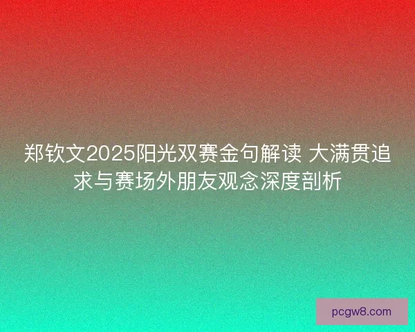 郑钦文2025阳光双赛金句解读 大满贯追求与赛场外朋友观念深度剖析